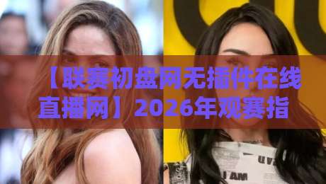 【联赛初盘网无插件在线直播网】2026年观赛指南:如何避开卡顿与陷阱?