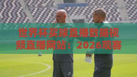 世界杯买球直播数据视频直播网站:2026观赛与数据洞察全攻略