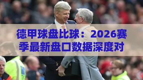 德甲球盘比球：2026赛季最新盘口数据深度对比分析