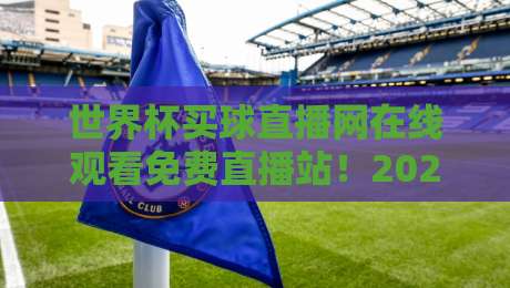世界杯买球直播网在线观看免费直播站!2026新视角:【世界杯买球直播网在线观看免费直播站】如何挑选靠谱平台?