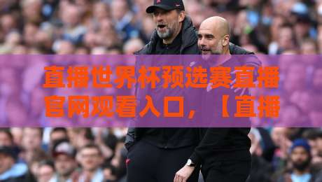 直播世界杯预选赛直播官网观看入口，【直播世界杯预选赛】2026年最新官方渠道指南