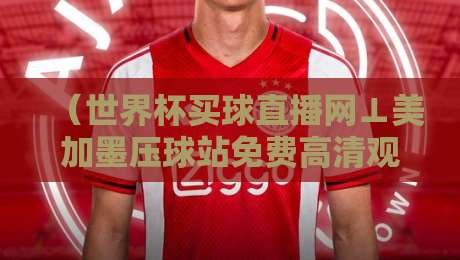 （世界杯买球直播网⊥美加墨压球站免费高清观看直播）！2026美加墨世界杯观赛指南，球迷速戳