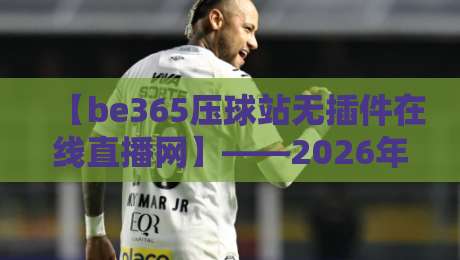 【be365压球站无插件在线直播网】——2026年最新体验与实用技巧解析