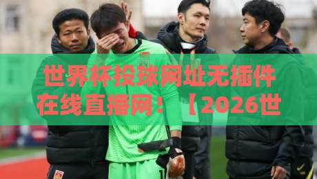 世界杯投球网址无插件在线直播网！【2026世界杯】观赛新体验：无需插件，直接看！
