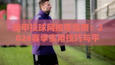 荷甲投球网推荐指南：2026赛季实用技巧与平台选择