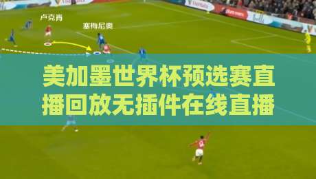 美加墨世界杯预选赛直播回放无插件在线直播网！2026年球迷必备观赛指南