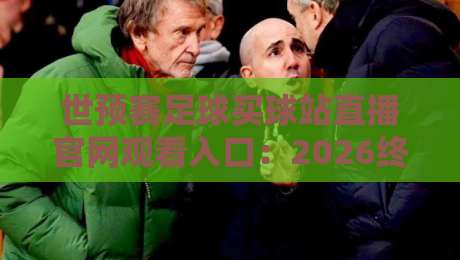 世预赛足球买球站直播官网观看入口：2026终极观赛指南（附安全通道）