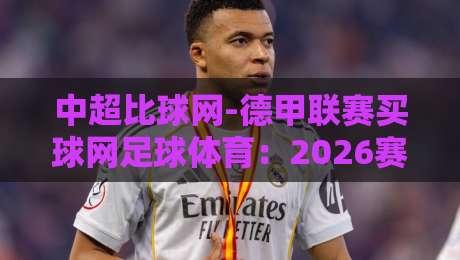 中超比球网-德甲联赛买球网足球体育：2026赛季德甲与中超深度对比