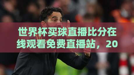 世界杯买球直播比分在线观看免费直播站，2026年球迷必备的观赛神器！