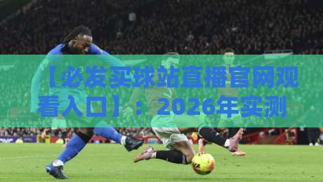【必发买球站直播官网观看入口】:2026年实测手把手教你找到真入口(附避坑指南) 【必发买球站直播官网观看入口】:2026年实测手把手教你找到真入口(附避坑指南)