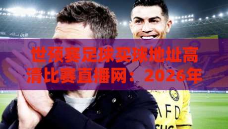 世预赛足球买球地址高清比赛直播网:2026年观赛指南与平台推荐 世预赛足球买球地址高清比赛直播网:2026年观赛指南与平台推荐