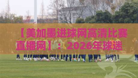 【美加墨进球网高清比赛直播网】:2026年球迷必备的观赛神器? 【美加墨进球网高清比赛直播网】:2026年球迷必备的观赛神器?