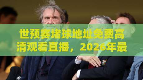 世预赛堵球地址免费高清观看直播,2026年最全观赛指南来了! 世预赛堵球地址免费高清观看直播,2026年最全观赛指南来了!