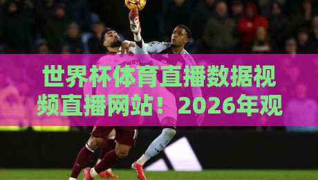 世界杯体育直播数据视频直播网站!2026年观赛新姿势,你Get了吗? 世界杯体育直播数据视频直播网站!2026年观赛新姿势,你Get了吗?