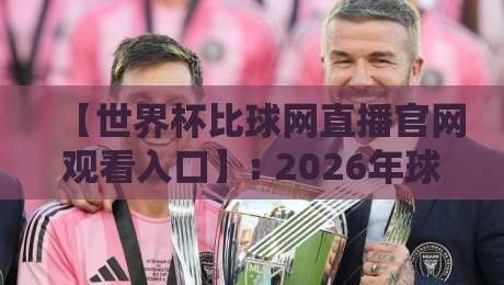 【世界杯比球网直播官网观看入口】: 2026年球迷必收藏的官方通道与实战指南 【世界杯比球网直播官网观看入口】: 2026年球迷必收藏的官方通道与实战指南
