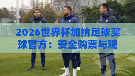 2026世界杯加纳足球买球官方：安全购票与观赛全攻略