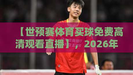 【世预赛体育买球免费高清观看直播】，2026年最新观赛渠道与高清回放全解析！