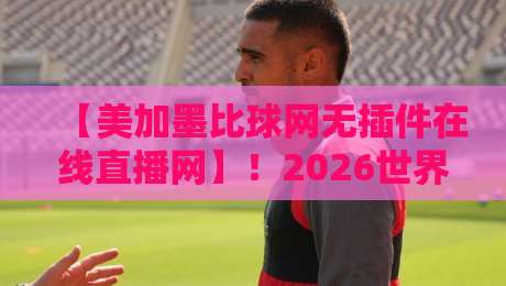 【美加墨比球网无插件在线直播网】！2026世界杯观赛指南：一秒找到高清流畅的直播源
