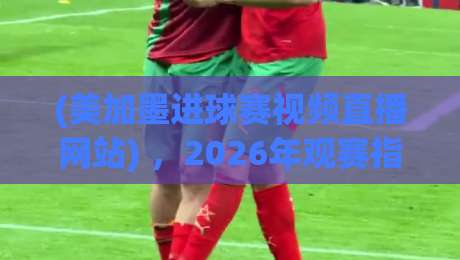 (美加墨进球赛视频直播网站) ，2026年观赛指南来了