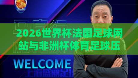 2026世界杯法国足球网站与非洲杯体育足球压球网全攻略