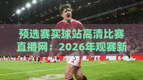 预选赛买球站高清比赛直播网:2026年观赛新选择,高清画质与稳定体验