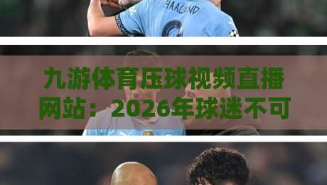 九游体育压球视频直播网站:2026年球迷不可错过的观赛新体验