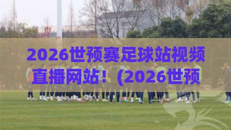 2026世预赛足球站视频直播网站!(2026世预赛) 这些宝藏平台千万别错过