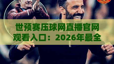 世预赛压球网直播官网观看入口:2026年最全观赛指南【世预赛】