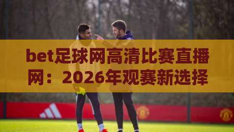 bet足球网高清比赛直播网：2026年观赛新选择！高清流畅，一网打尽全球赛事