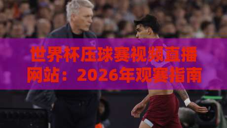 世界杯压球赛视频直播网站:2026年观赛指南与实用技巧 世界杯压球赛视频直播网站:2026年观赛指南与实用技巧