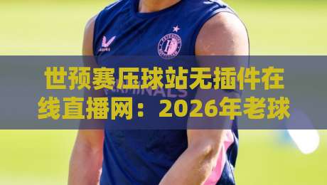 世预赛压球站无插件在线直播网：2026年老球迷私藏的看球神器，懂的自然懂