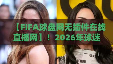 【FIFA球盘网无插件在线直播网】!2026年球迷必备的观赛新选择 【FIFA球盘网无插件在线直播网】!2026年球迷必备的观赛新选择