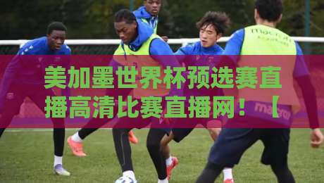 美加墨世界杯预选赛直播高清比赛直播网！【美加墨世界杯】2026观赛必看