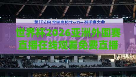 世界杯2026亚洲外围赛直播在线观看免费直播站:这几个平台真能白嫖吗? 世界杯2026亚洲外围赛直播在线观看免费直播站:这几个平台真能白嫖吗?