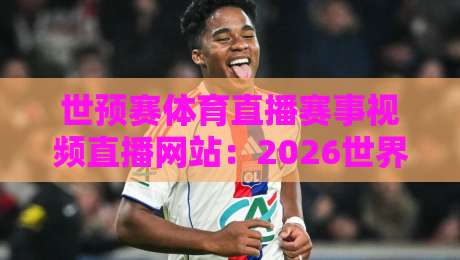 世预赛体育直播赛事视频直播网站:2026世界杯预选赛,去哪看才不卡顿? 世预赛体育直播赛事视频直播网站:2026世界杯预选赛,去哪看才不卡顿?