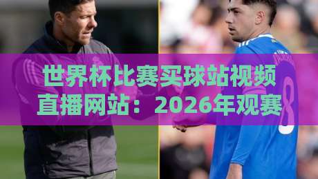 世界杯比赛买球站视频直播网站：2026年观赛新选择！