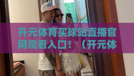 开元体育买球站直播官网观看入口！（开元体育）2026最新指南与实测体验