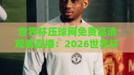 世界杯压球网免费高清观看直播：2026世界杯观赛新选择！