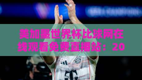 美加墨世界杯比球网在线观看免费直播站:2026年看球不花钱的秘诀【美加墨世界杯】 美加墨世界杯比球网在线观看免费直播站:2026年看球不花钱的秘诀【美加墨世界杯】