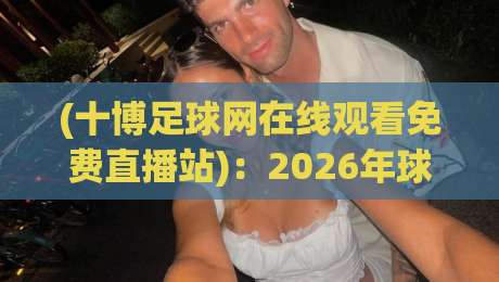 (十博足球网在线观看免费直播站)：2026年球迷必懂的观赛捷径
