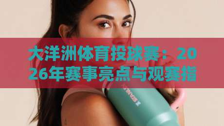 大洋洲体育投球赛：2026年赛事亮点与观赛指南