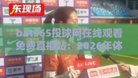 bat365投球网在线观看免费直播站:2026年体育迷的观赛新选择? bat365投球网在线观看免费直播站:2026年体育迷的观赛新选择?