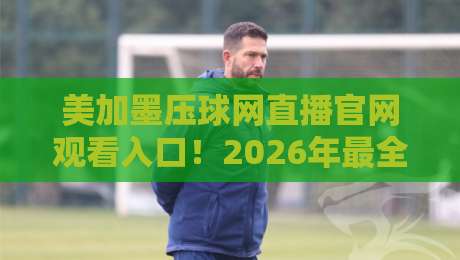 美加墨压球网直播官网观看入口!2026年最全观赛入口指南