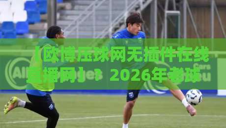 【欧博压球网无插件在线直播网】？2026年老球迷都这么看球勒