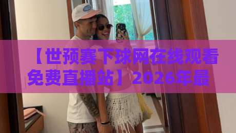 【世预赛下球网在线观看免费直播站】2026年最新观赛指南，免费高清不卡顿！