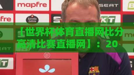 【世界杯体育直播网比分高清比赛直播网】：2026年观赛新体验，高清比分一网打尽