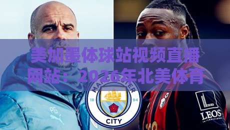 美加墨体球站视频直播网站:2026年北美体育迷的终极观赛指南