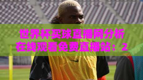 世界杯买球直播网分析在线观看免费直播站：2026年观赛新姿势，你Get了吗？