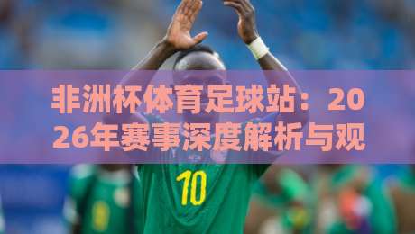 非洲杯体育足球站：2026年赛事深度解析与观赛攻略