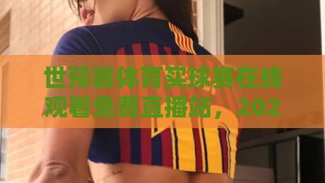 世预赛体育买球赛在线观看免费直播站,2026年球迷必知的观赛新玩法 世预赛体育买球赛在线观看免费直播站,2026年球迷必知的观赛新玩法
